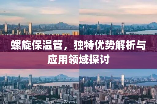 螺旋保温管，独特优势解析与应用领域探讨
