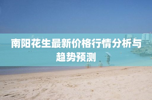 南阳花生最新价格行情分析与趋势预测