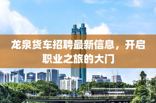 龙泉货车招聘最新信息，开启职业之旅的大门