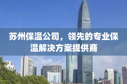 苏州保温公司，领先的专业保温解决方案提供商