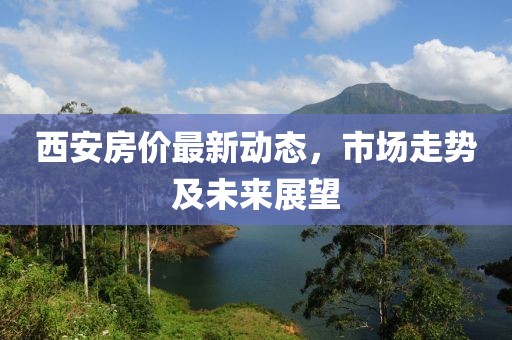 西安房价最新动态，市场走势及未来展望