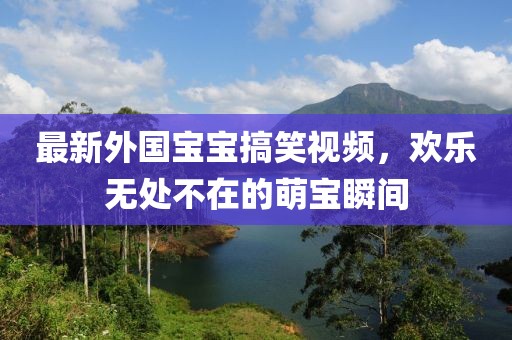 最新外国宝宝搞笑视频，欢乐无处不在的萌宝瞬间