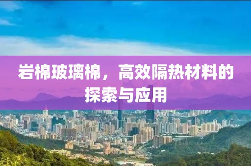 岩棉玻璃棉，高效隔热材料的探索与应用