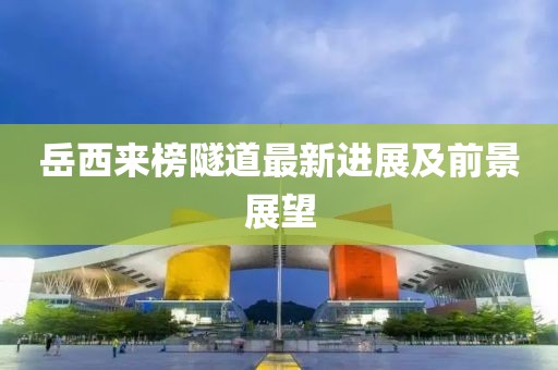 岳西来榜隧道最新进展及前景展望