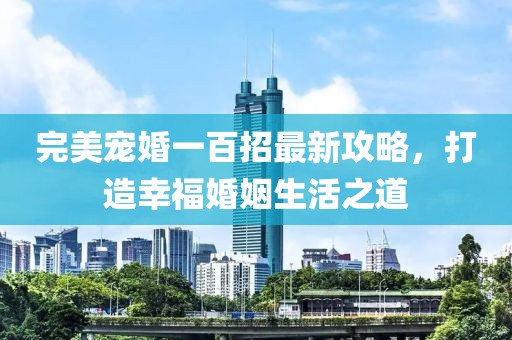 完美宠婚一百招最新攻略，打造幸福婚姻生活之道
