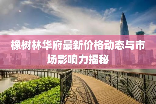 橡树林华府最新价格动态与市场影响力揭秘