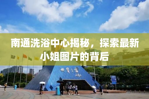 南通洗浴中心揭秘，探索最新小姐图片的背后