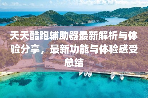 天天酷跑辅助器最新解析与体验分享，最新功能与体验感受总结