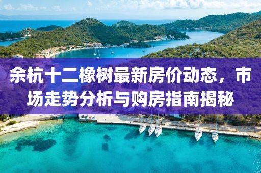 余杭十二橡树最新房价动态，市场走势分析与购房指南揭秘