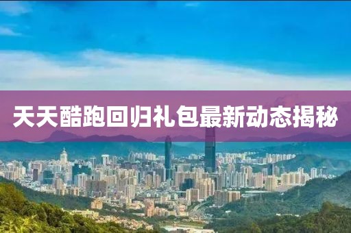 天天酷跑回归礼包最新动态揭秘