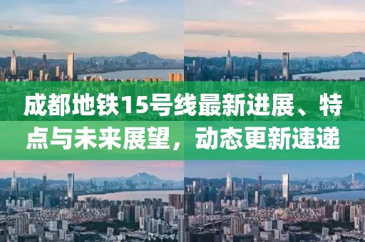 成都地铁15号线最新进展、特点与未来展望，动态更新速递