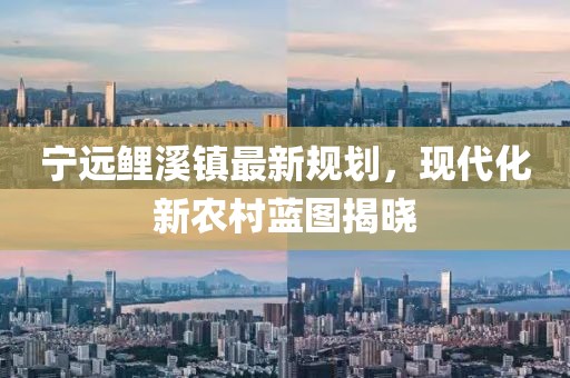 宁远鲤溪镇最新规划，现代化新农村蓝图揭晓