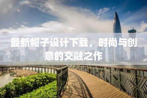 最新帽子设计下载，时尚与创意的交融之作