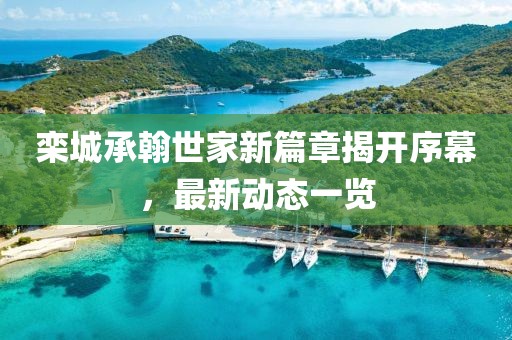 栾城承翰世家新篇章揭开序幕，最新动态一览