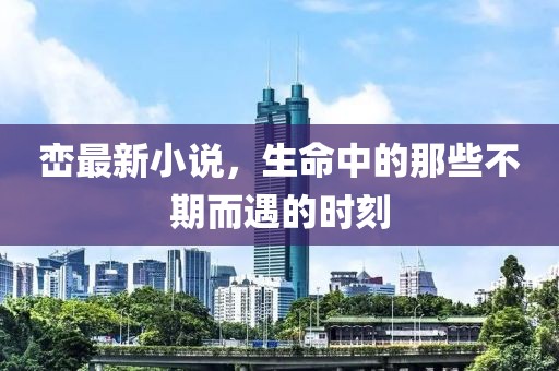 峦最新小说，生命中的那些不期而遇的时刻