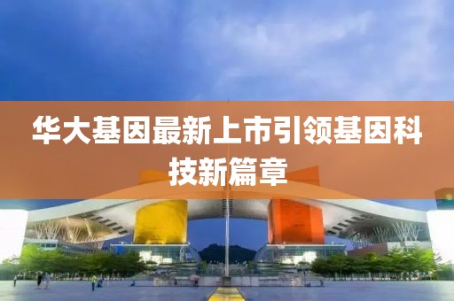华大基因最新上市引领基因科技新篇章