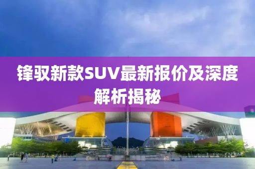锋驭新款SUV最新报价及深度解析揭秘