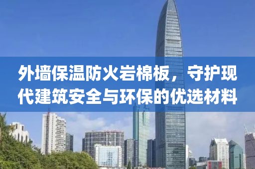 外墙保温防火岩棉板，守护现代建筑安全与环保的优选材料