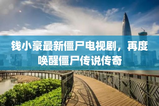 钱小豪最新僵尸电视剧，再度唤醒僵尸传说传奇