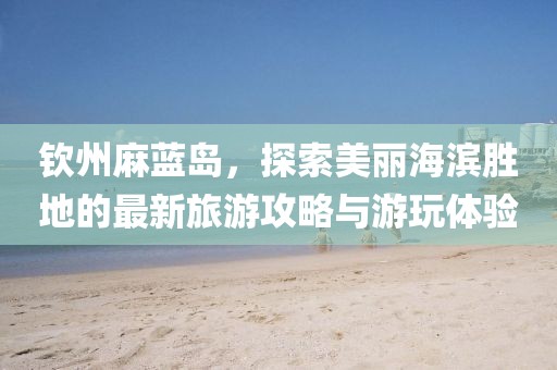 钦州麻蓝岛，探索美丽海滨胜地的最新旅游攻略与游玩体验