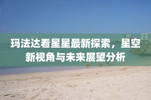 玛法达看星星最新探索，星空新视角与未来展望分析