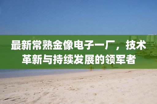 最新常熟金像电子一厂，技术革新与持续发展的领军者