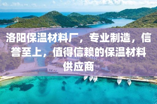 洛阳保温材料厂，专业制造，信誉至上，值得信赖的保温材料供应商