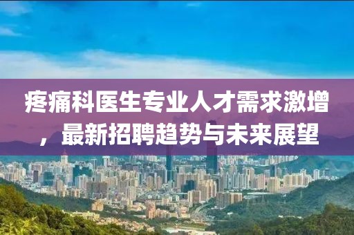 疼痛科医生专业人才需求激增，最新招聘趋势与未来展望