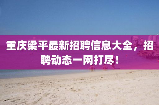重庆梁平最新招聘信息大全，招聘动态一网打尽！