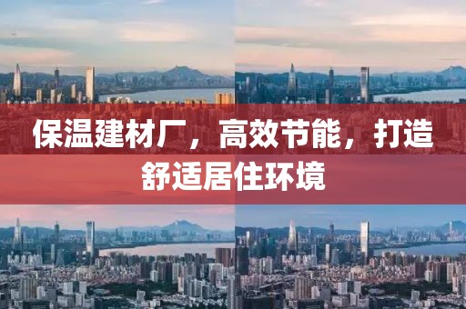 保温建材厂，高效节能，打造舒适居住环境