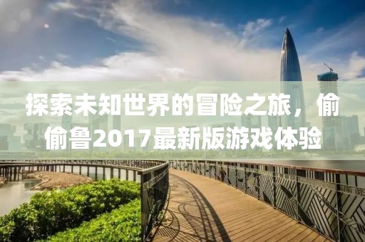 探索未知世界的冒险之旅，偷偷鲁2017最新版游戏体验