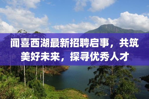 闻喜西湖最新招聘启事，共筑美好未来，探寻优秀人才