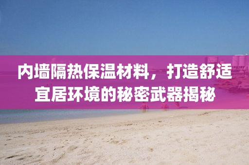 内墙隔热保温材料，打造舒适宜居环境的秘密武器揭秘
