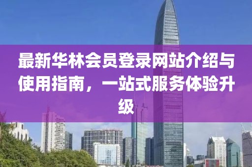 最新华林会员登录网站介绍与使用指南，一站式服务体验升级