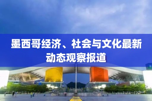 墨西哥经济、社会与文化最新动态观察报道