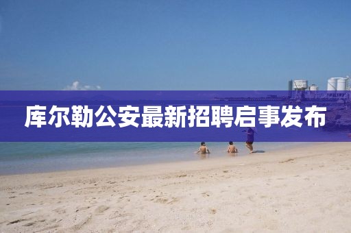 库尔勒公安最新招聘启事发布