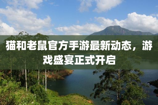 猫和老鼠官方手游最新动态，游戏盛宴正式开启