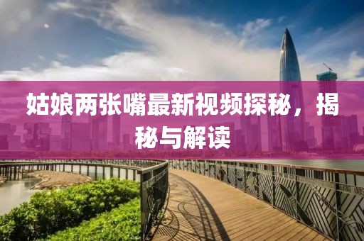 姑娘两张嘴最新视频探秘，揭秘与解读
