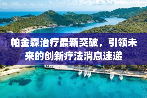 帕金森治疗最新突破，引领未来的创新疗法消息速递