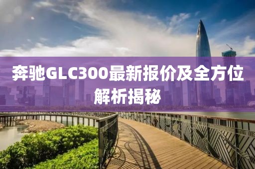 奔驰GLC300最新报价及全方位解析揭秘