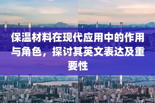 保温材料在现代应用中的作用与角色，探讨其英文表达及重要性