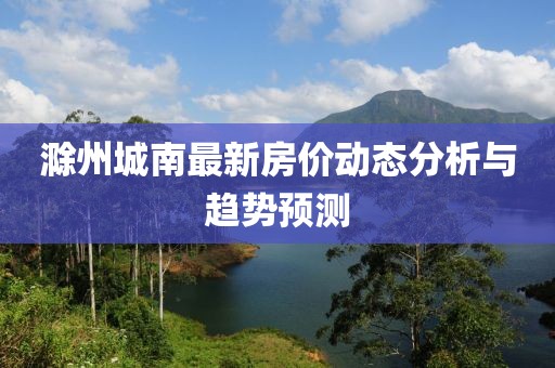 滁州城南最新房价动态分析与趋势预测