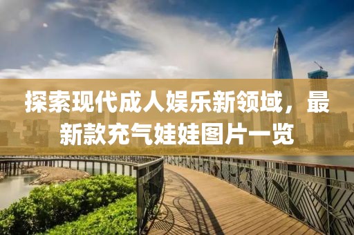 探索现代成人娱乐新领域，最新款充气娃娃图片一览