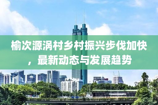 榆次源涡村乡村振兴步伐加快，最新动态与发展趋势