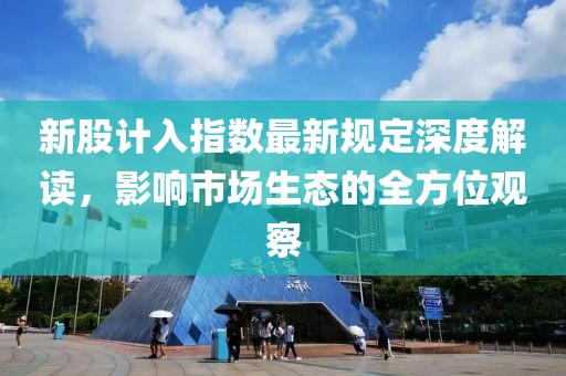 新股计入指数最新规定深度解读，影响市场生态的全方位观察