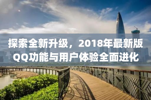 探索全新升级，2018年最新版QQ功能与用户体验全面进化
