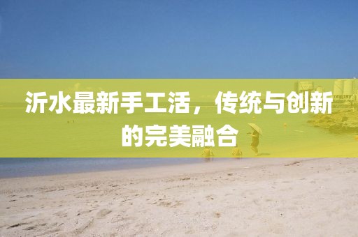 沂水最新手工活，传统与创新的完美融合