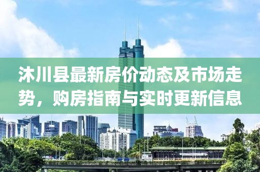 沐川县最新房价动态及市场走势，购房指南与实时更新信息