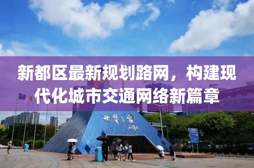 新都区最新规划路网，构建现代化城市交通网络新篇章