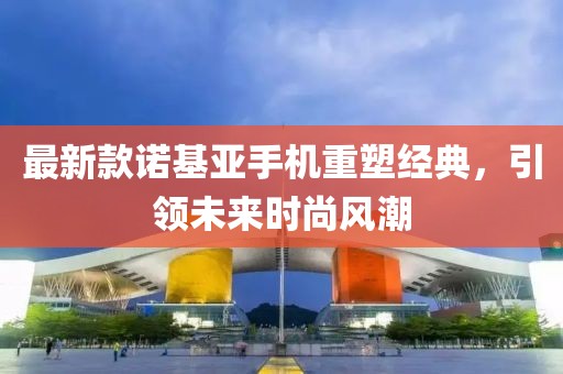 最新款诺基亚手机重塑经典，引领未来时尚风潮